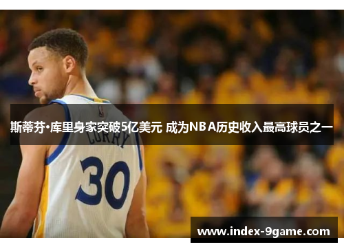 斯蒂芬·库里身家突破5亿美元 成为NBA历史收入最高球员之一