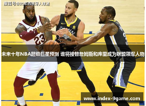 未来十年NBA超级巨星预测 谁将接替詹姆斯和库里成为联盟领军人物