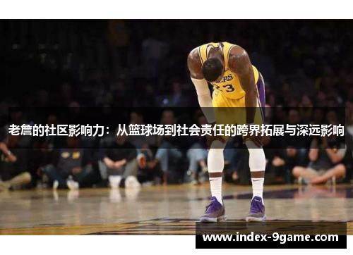 老詹的社区影响力：从篮球场到社会责任的跨界拓展与深远影响