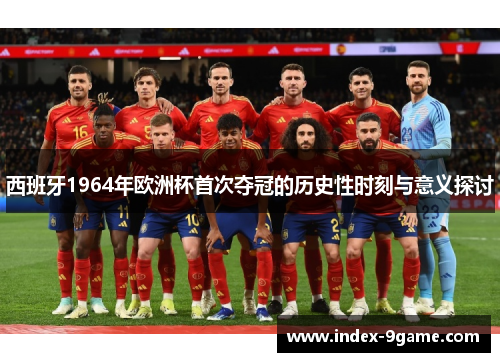 西班牙1964年欧洲杯首次夺冠的历史性时刻与意义探讨