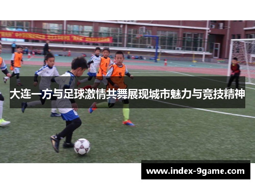 大连一方与足球激情共舞展现城市魅力与竞技精神