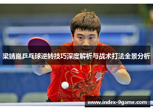 梁靖崑乒乓球逆转技巧深度解析与战术打法全景分析