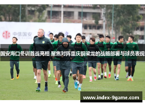 国安海口冬训首战亮相 聚焦对阵重庆铜梁龙的战略部署与球员表现