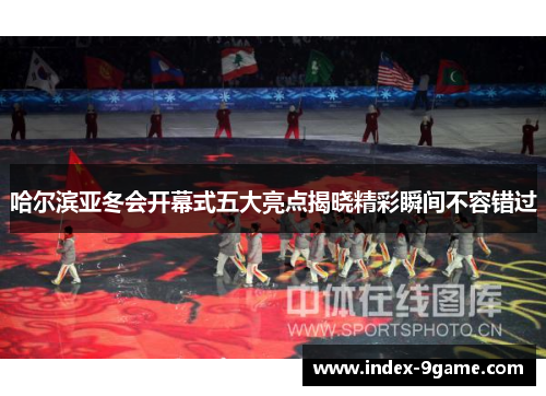 哈尔滨亚冬会开幕式五大亮点揭晓精彩瞬间不容错过