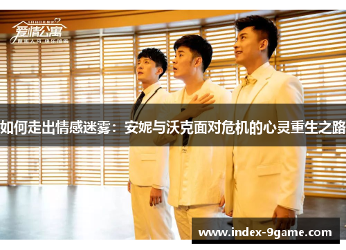 如何走出情感迷雾：安妮与沃克面对危机的心灵重生之路