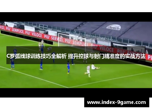C罗弧线球训练技巧全解析 提升控球与射门精准度的实战方法