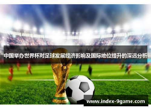 中国举办世界杯对足球发展经济影响及国际地位提升的深远分析