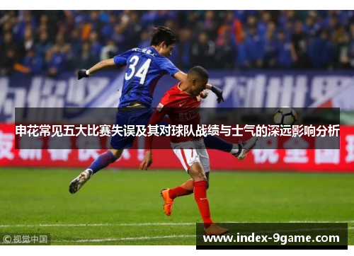 申花常见五大比赛失误及其对球队战绩与士气的深远影响分析