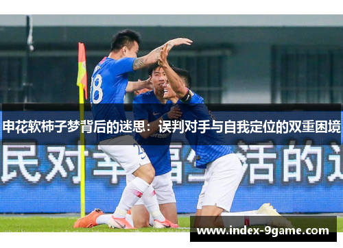 申花软柿子梦背后的迷思：误判对手与自我定位的双重困境