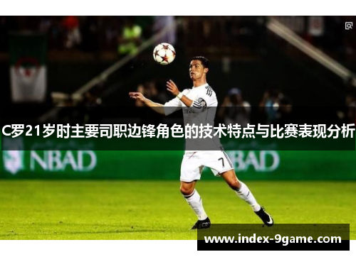 C罗21岁时主要司职边锋角色的技术特点与比赛表现分析