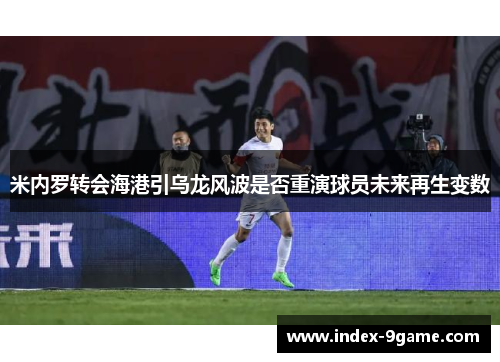 米内罗转会海港引乌龙风波是否重演球员未来再生变数