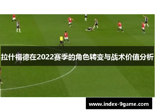 拉什福德在2022赛季的角色转变与战术价值分析