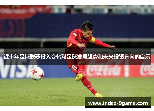 近十年足球联赛投入变化对足球发展趋势和未来投资方向的启示 近十年足球联赛投入变化对足球发展趋势和未来投资方向的启示