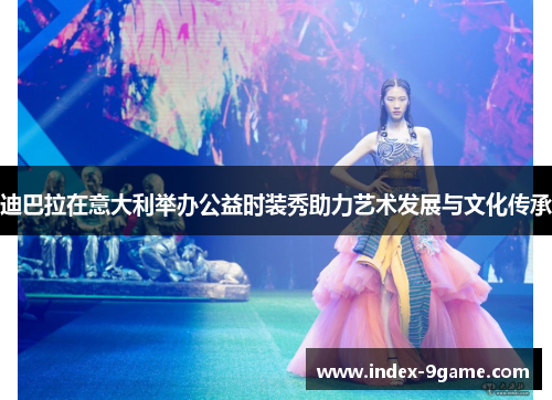 迪巴拉在意大利举办公益时装秀助力艺术发展与文化传承