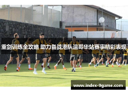 重剑训练全攻略 助力备战港队温哥华站赛事精彩表现 重剑训练全攻略 助力备战港队温哥华站赛事精彩表现