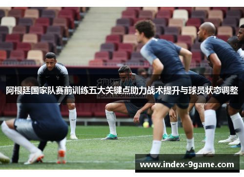 阿根廷国家队赛前训练五大关键点助力战术提升与球员状态调整