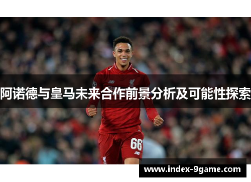 阿诺德与皇马未来合作前景分析及可能性探索