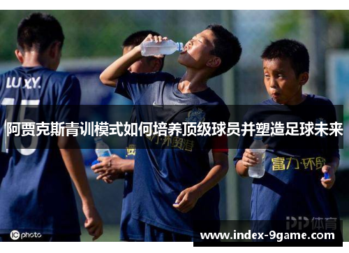 阿贾克斯青训模式如何培养顶级球员并塑造足球未来