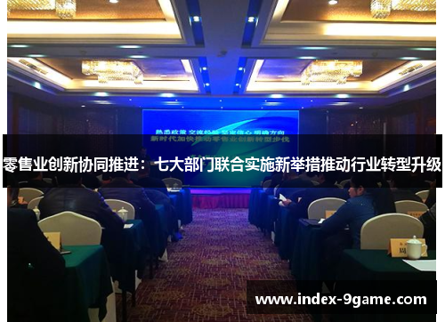 零售业创新协同推进:七大部门联合实施新举措推动行业转型升级 零售业创新协同推进:七大部门联合实施新举措推动行业转型升级