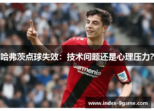 哈弗茨点球失效:技术问题还是心理压力? 哈弗茨点球失效:技术问题还是心理压力?