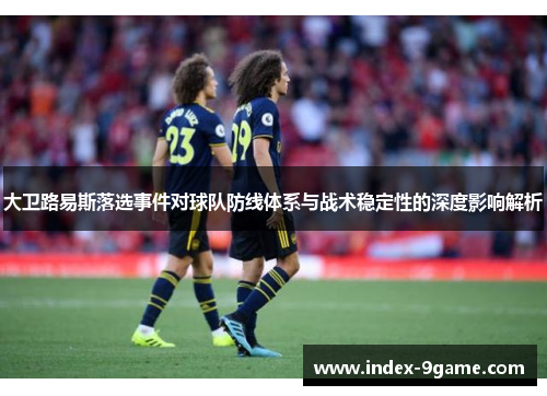 大卫路易斯落选事件对球队防线体系与战术稳定性的深度影响解析 大卫路易斯落选事件对球队防线体系与战术稳定性的深度影响解析