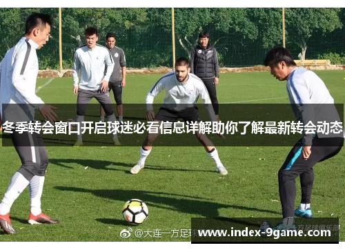 冬季转会窗口开启球迷必看信息详解助你了解最新转会动态