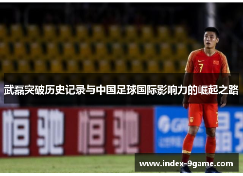 武磊突破历史记录与中国足球国际影响力的崛起之路