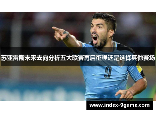 苏亚雷斯未来去向分析五大联赛再启征程还是选择其他赛场