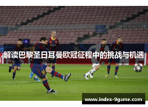 解读巴黎圣日耳曼欧冠征程中的挑战与机遇