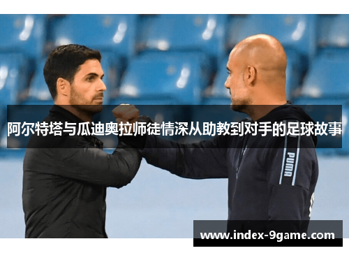 阿尔特塔与瓜迪奥拉师徒情深从助教到对手的足球故事