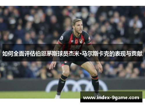 如何全面评估伯恩茅斯球员杰米·马尔斯卡克的表现与贡献