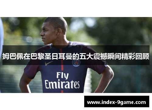 姆巴佩在巴黎圣日耳曼的五大震撼瞬间精彩回顾