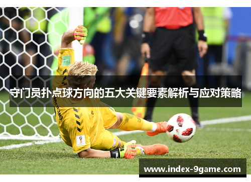 守门员扑点球方向的五大关键要素解析与应对策略