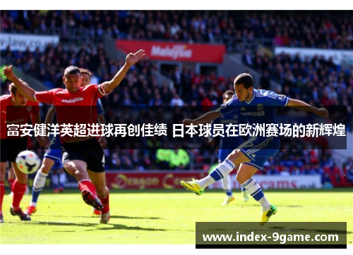 富安健洋英超进球再创佳绩 日本球员在欧洲赛场的新辉煌