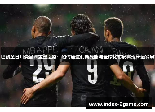 巴黎圣日耳曼品牌重塑之路：如何通过创新战略与全球化布局实现长远发展