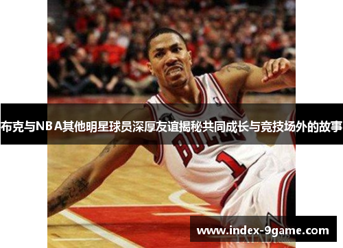 布克与NBA其他明星球员深厚友谊揭秘共同成长与竞技场外的故事