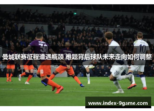 曼城联赛征程遭遇瓶颈 难题背后球队未来走向如何调整