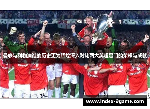 曼联与利物浦谁的历史更为辉煌深入对比两大英超豪门的荣耀与成就