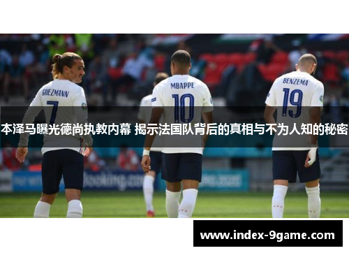 本泽马曝光德尚执教内幕 揭示法国队背后的真相与不为人知的秘密