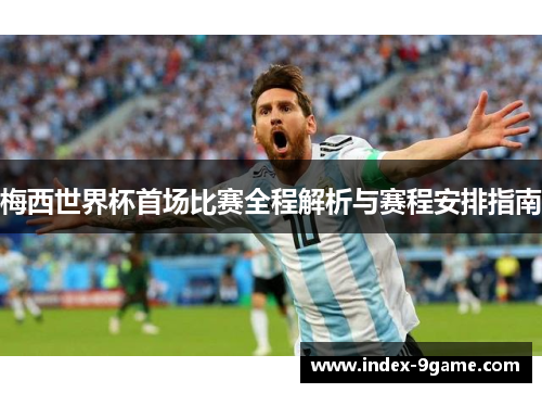 梅西世界杯首场比赛全程解析与赛程安排指南