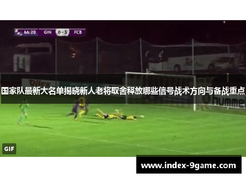 国家队最新大名单揭晓新人老将取舍释放哪些信号战术方向与备战重点