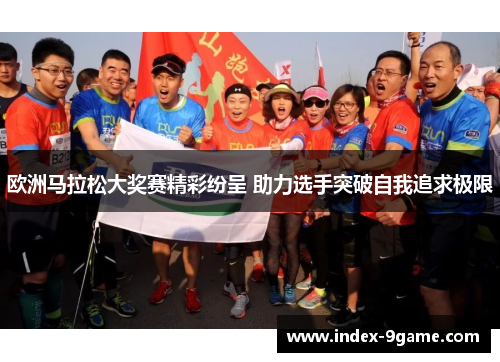 欧洲马拉松大奖赛精彩纷呈 助力选手突破自我追求极限