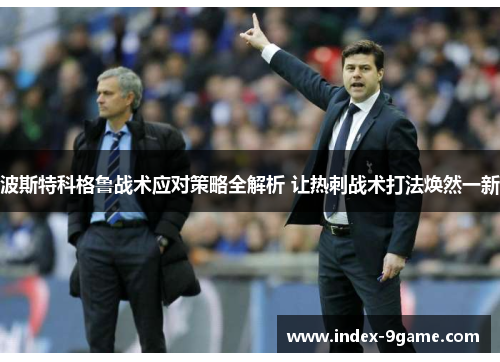 波斯特科格鲁战术应对策略全解析 让热刺战术打法焕然一新