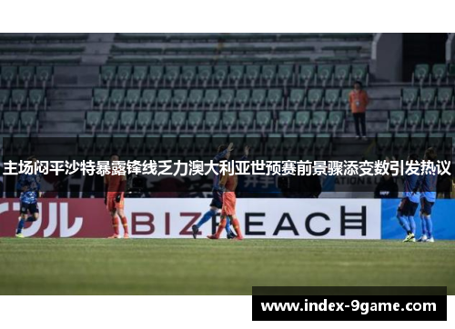 主场闷平沙特暴露锋线乏力澳大利亚世预赛前景骤添变数引发热议