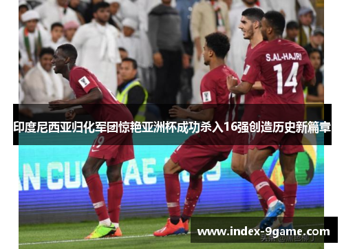 印度尼西亚归化军团惊艳亚洲杯成功杀入16强创造历史新篇章