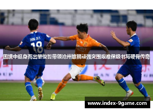 困境中挺身而出肇俊哲带领沧州雄狮顽强突围艰难保级书写硬骨传奇
