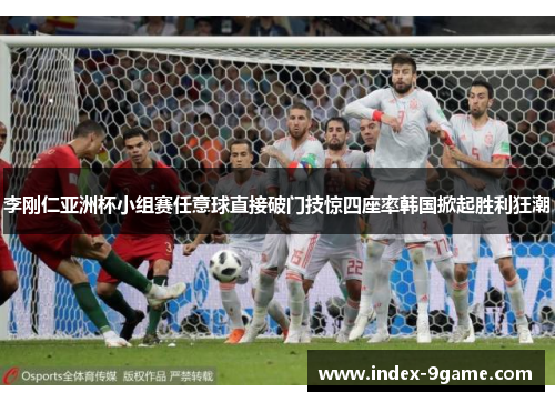 李刚仁亚洲杯小组赛任意球直接破门技惊四座率韩国掀起胜利狂潮