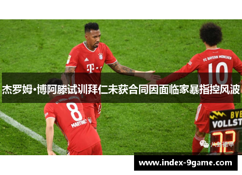 杰罗姆·博阿滕试训拜仁未获合同因面临家暴指控风波