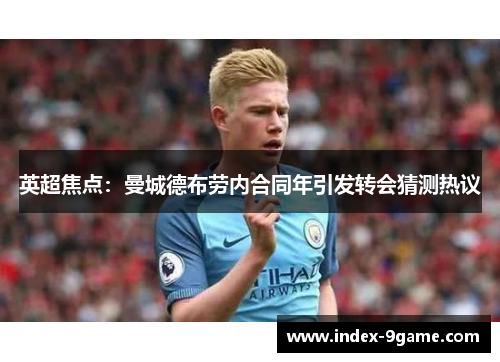 英超焦点：曼城德布劳内合同年引发转会猜测热议