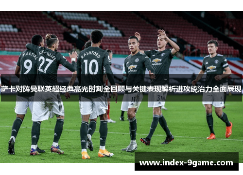 萨卡对阵曼联英超经典高光时刻全回顾与关键表现解析进攻统治力全面展现